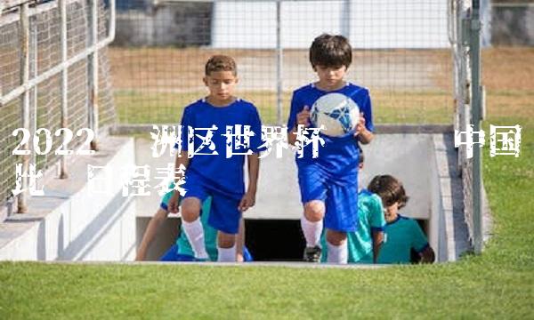 2022 区世界杯预选赛 中国队比赛日程表